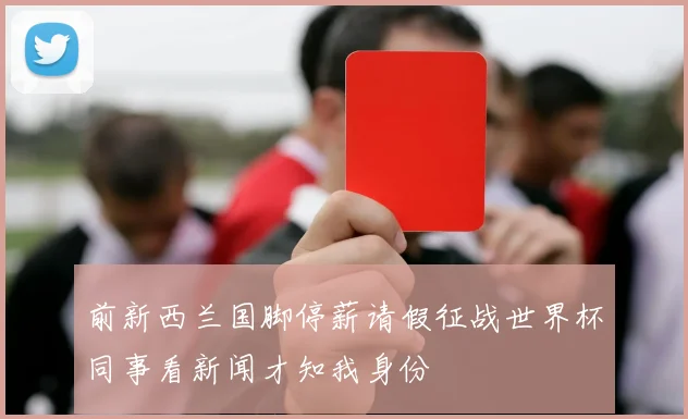 前新西兰国脚停薪请假征战世界杯同事看新闻才知我身份