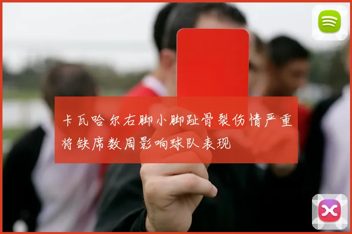 卡瓦哈尔右脚小脚趾骨裂伤情严重将缺席数周影响球队表现