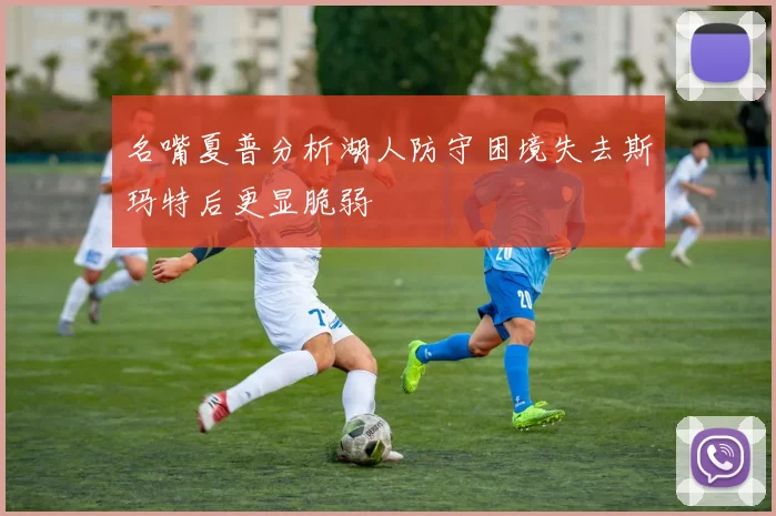 名嘴夏普分析湖人防守困境失去斯玛特后更显脆弱
