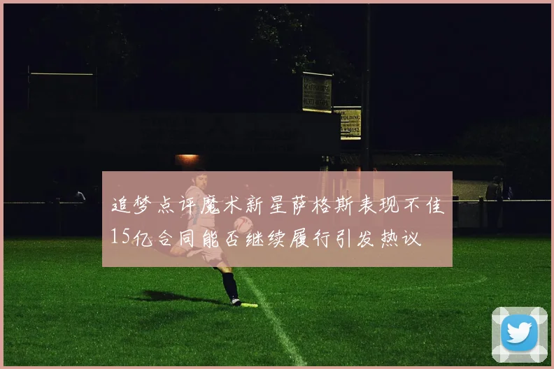 追梦点评魔术新星萨格斯表现不佳15亿合同能否继续履行引发热议