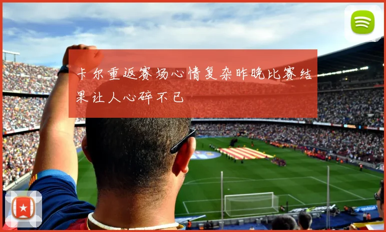 卡尔重返赛场心情复杂昨晚比赛结果让人心碎不已