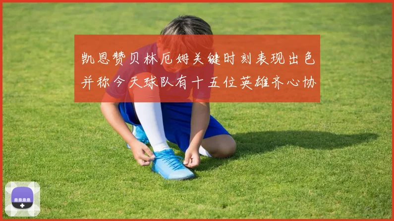 凯恩赞贝林厄姆关键时刻表现出色并称今天球队有十五位英雄齐心协力