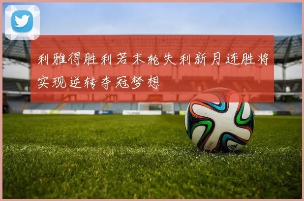 利雅得胜利若末轮失利新月连胜将实现逆转夺冠梦想