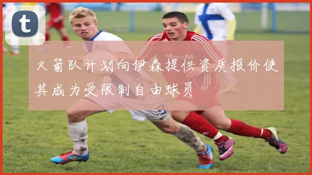 火箭队计划向伊森提供资质报价使其成为受限制自由球员