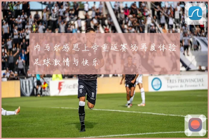 内马尔感恩上帝重返赛场再度体验足球激情与快乐