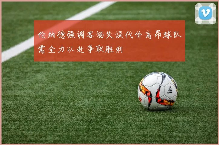 伦纳德强调客场失误代价高昂球队需全力以赴争取胜利