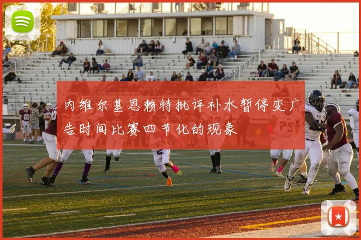 内维尔基恩赖特批评补水暂停变广告时间比赛四节化的现象
