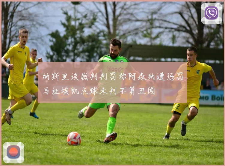 纳斯里谈裁判判罚称阿森纳遭惩罚马杜埃凯点球未判不算丑闻