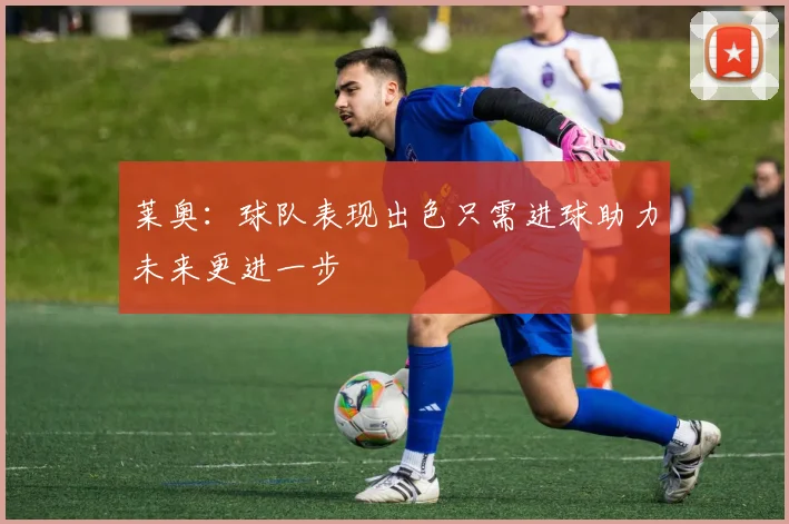 莱奥：球队表现出色只需进球助力未来更进一步