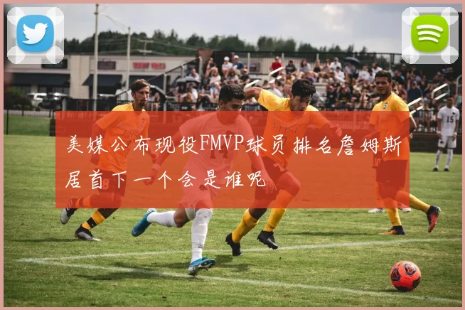 美媒公布现役FMVP球员排名詹姆斯居首下一个会是谁呢