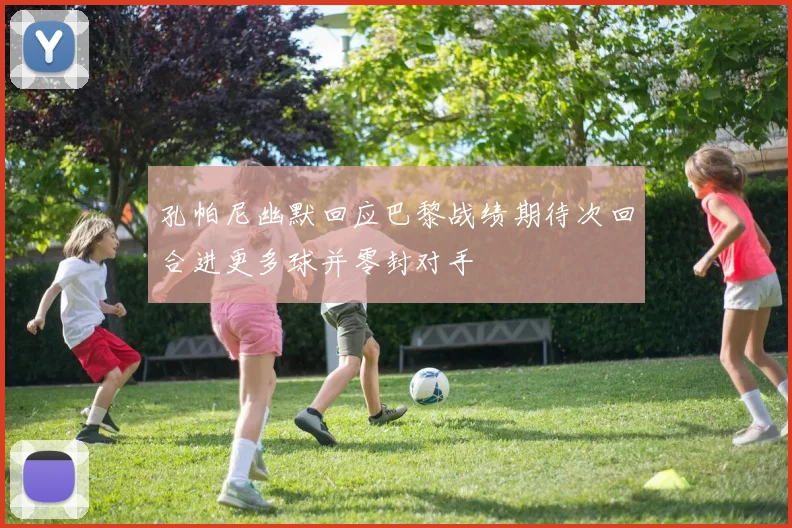 孔帕尼幽默回应巴黎战绩期待次回合进更多球并零封对手