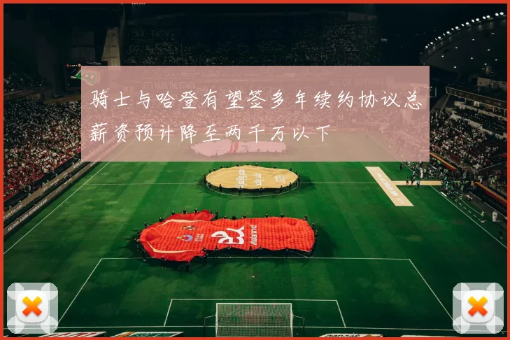 骑士与哈登有望签多年续约协议总薪资预计降至两千万以下