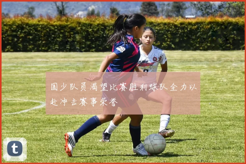 国少队员渴望比赛胜利球队全力以赴冲击赛事荣誉