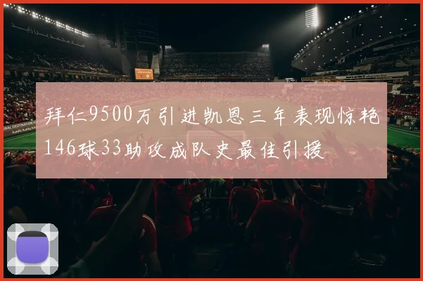拜仁9500万引进凯恩三年表现惊艳146球33助攻成队史最佳引援