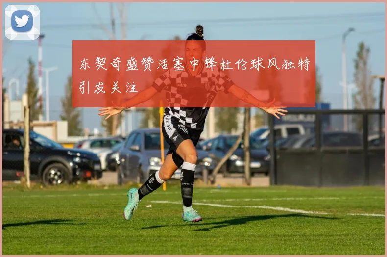 东契奇盛赞活塞中锋杜伦球风独特引发关注