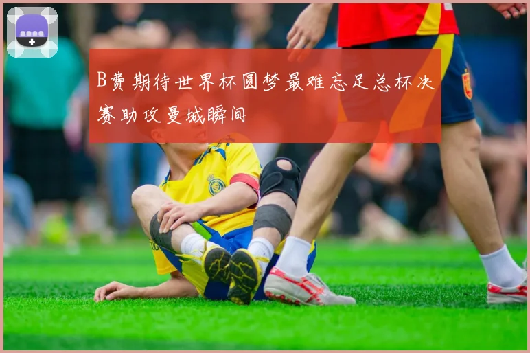 B费期待世界杯圆梦最难忘足总杯决赛助攻曼城瞬间