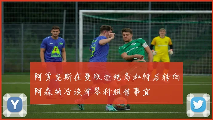 阿贾克斯在曼联拒绝乌加特后转向阿森纳洽谈津琴科租借事宜