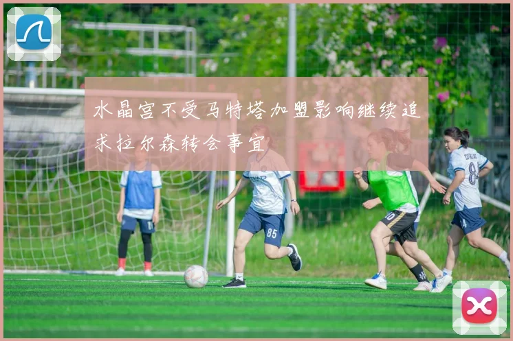 水晶宫不受马特塔加盟影响继续追求拉尔森转会事宜