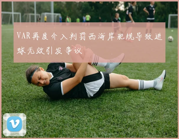VAR再度介入判罚西海岸犯规导致进球无效引发争议