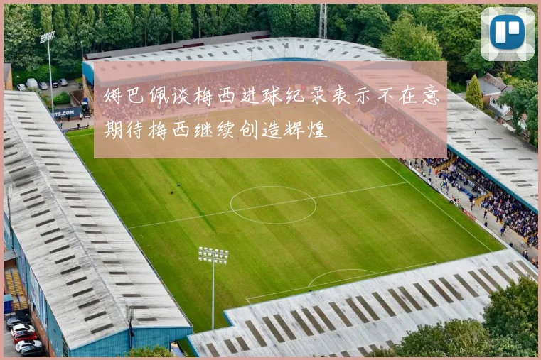 姆巴佩谈梅西进球纪录表示不在意期待梅西继续创造辉煌