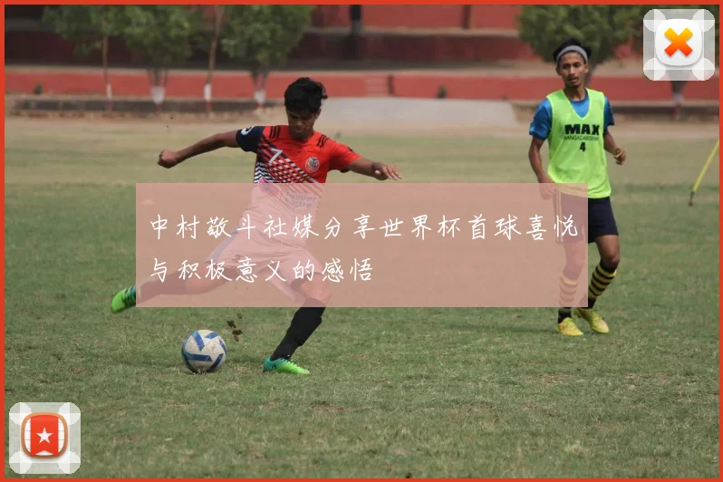 中村敬斗社媒分享世界杯首球喜悦与积极意义的感悟