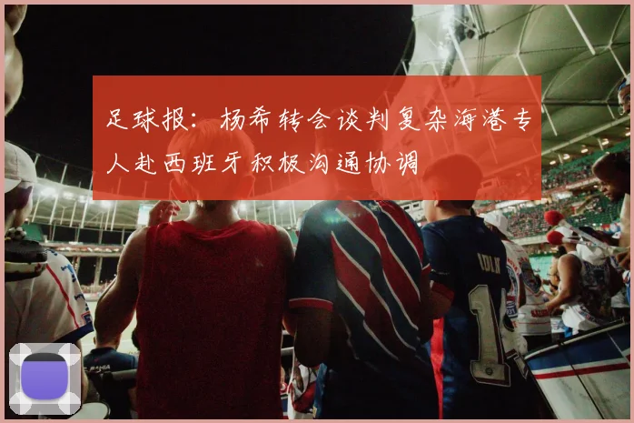 足球报：杨希转会谈判复杂海港专人赴西班牙积极沟通协调