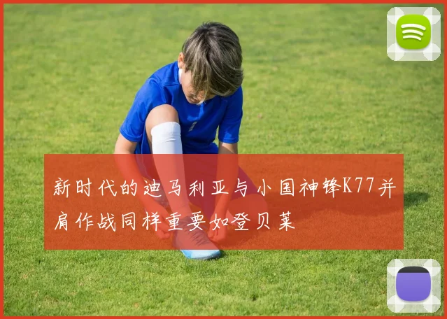 新时代的迪马利亚与小国神锋K77并肩作战同样重要如登贝莱