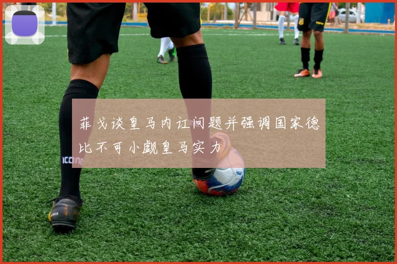 菲戈谈皇马内讧问题并强调国家德比不可小觑皇马实力
